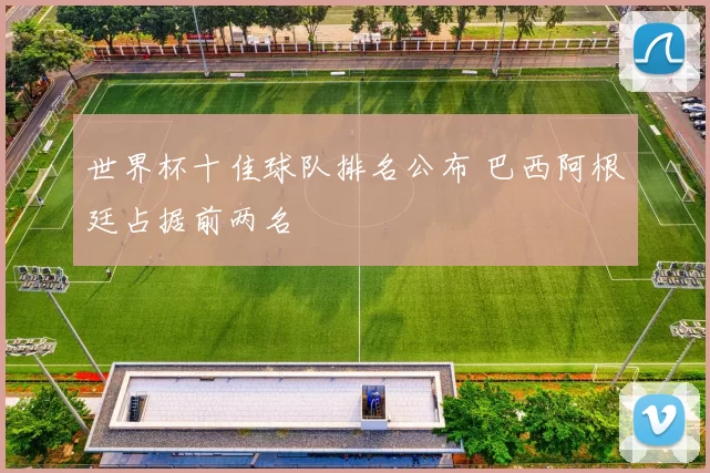 世界杯十佳球队排名公布 巴西阿根廷占据前两名