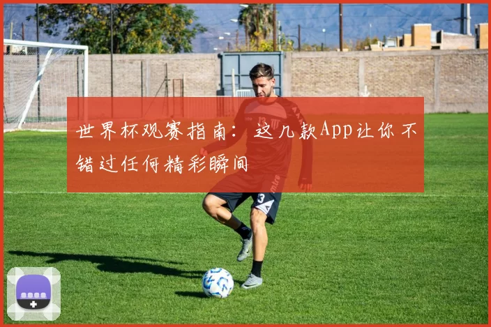 世界杯观赛指南：这几款App让你不错过任何精彩瞬间