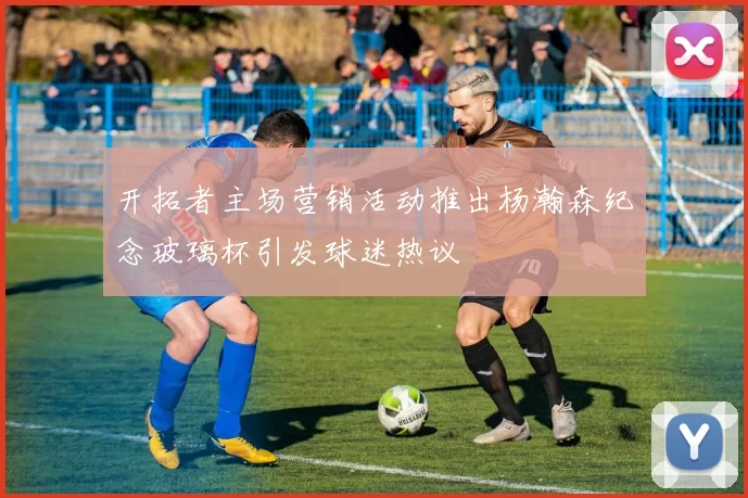 开拓者主场营销活动推出杨瀚森纪念玻璃杯引发球迷热议