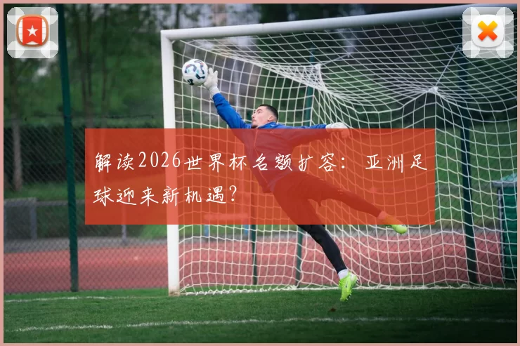 解读2026世界杯名额扩容:亚洲足球迎来新机遇?
