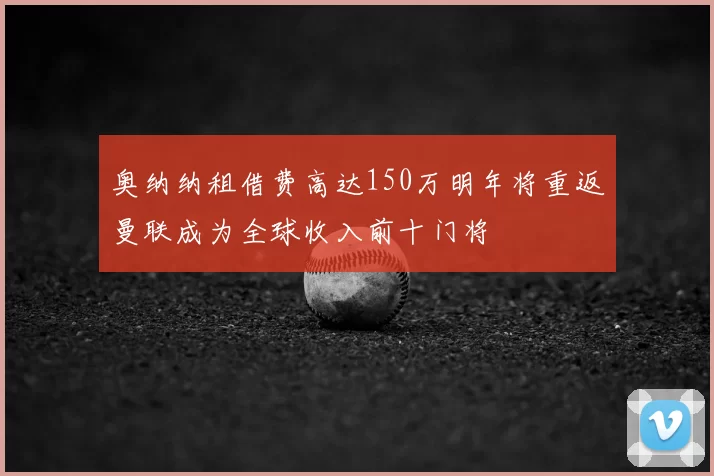 奥纳纳租借费高达150万明年将重返曼联成为全球收入前十门将