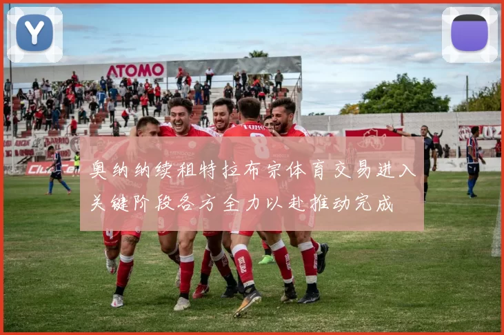 奥纳纳续租特拉布宗体育交易进入关键阶段各方全力以赴推动完成