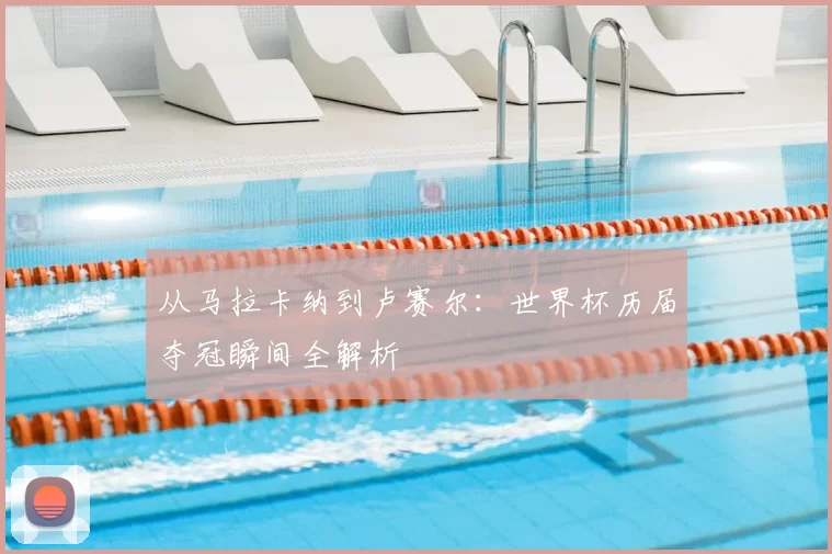 从马拉卡纳到卢赛尔：世界杯历届夺冠瞬间全解析