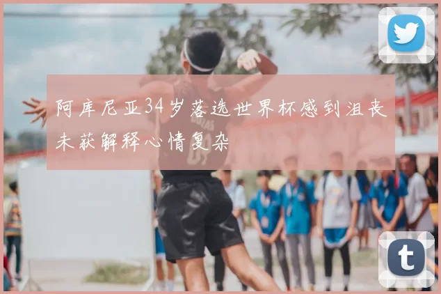 阿库尼亚34岁落选世界杯感到沮丧未获解释心情复杂