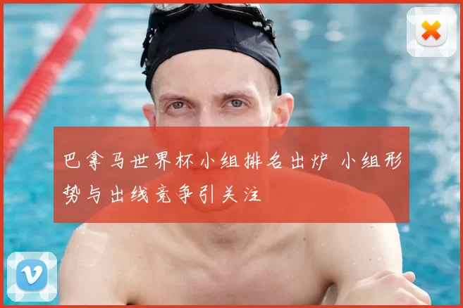 巴拿马世界杯小组排名出炉 小组形势与出线竞争引关注