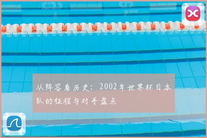 从阵容看历史：2002年世界杯日本队的征程与对手盘点