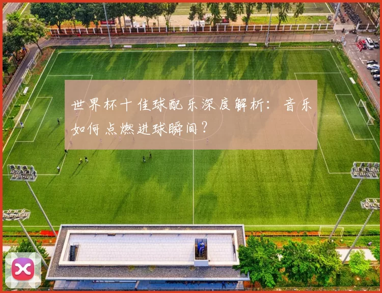 世界杯十佳球配乐深度解析:音乐如何点燃进球瞬间?