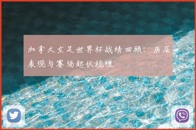 加拿大女足世界杯战绩回顾:历届表现与赛场起伏梳理