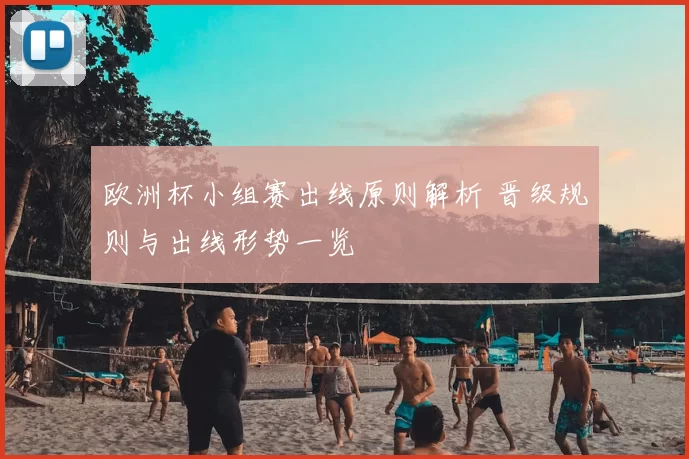 欧洲杯小组赛出线原则解析 晋级规则与出线形势一览