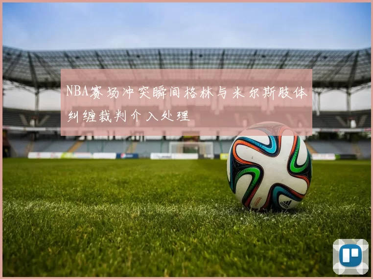 NBA赛场冲突瞬间格林与米尔斯肢体纠缠裁判介入处理