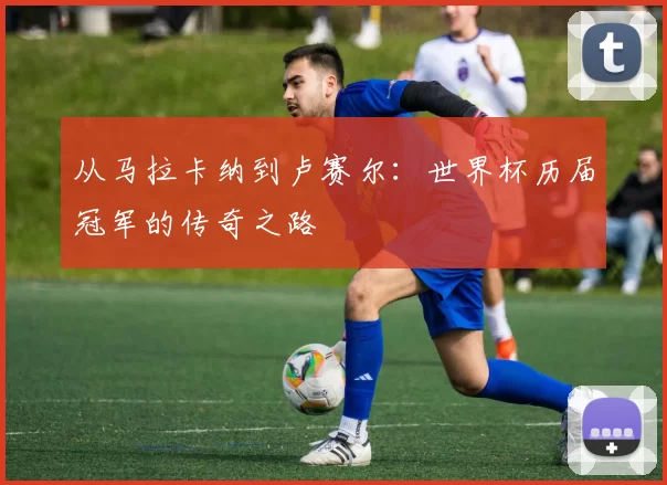 从马拉卡纳到卢赛尔:世界杯历届冠军的传奇之路
