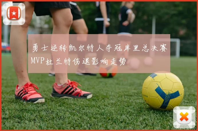 勇士逆转凯尔特人夺冠库里总决赛MVP杜兰特伤退影响走势