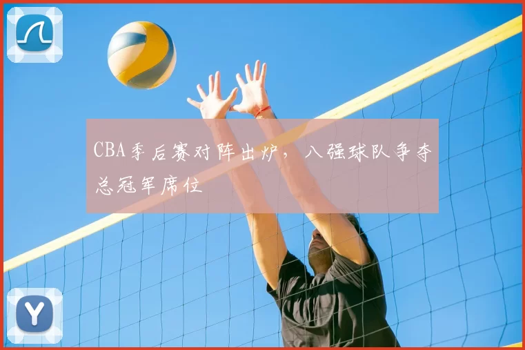 CBA季后赛对阵出炉，八强球队争夺总冠军席位