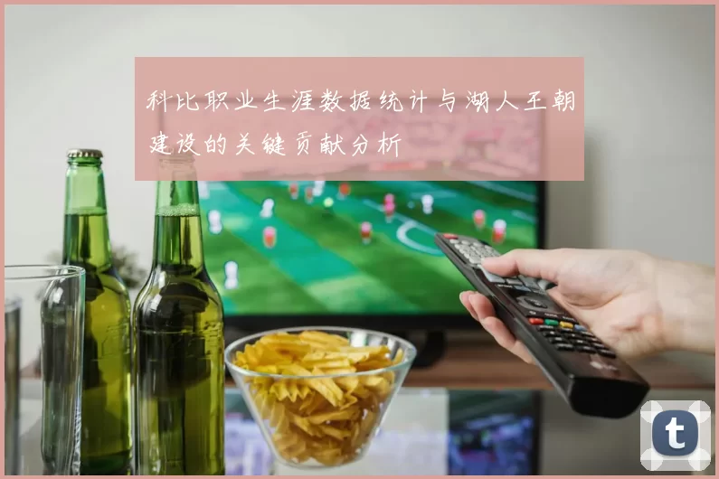 科比职业生涯数据统计与湖人王朝建设的关键贡献分析