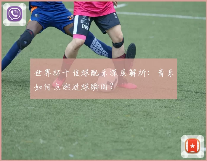 世界杯十佳球配乐深度解析:音乐如何点燃进球瞬间?