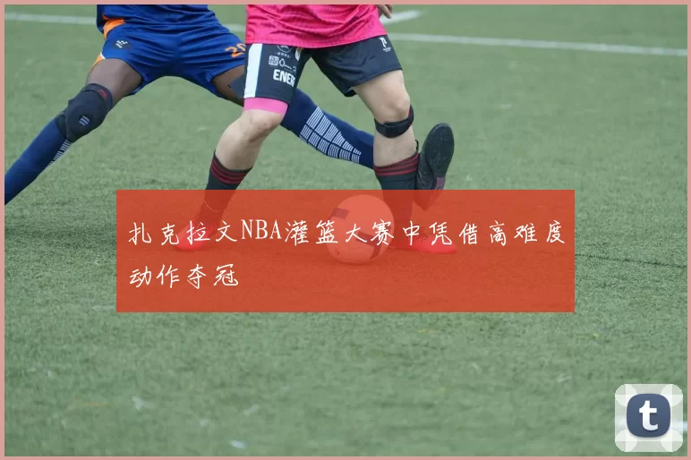 扎克拉文NBA灌篮大赛中凭借高难度动作夺冠