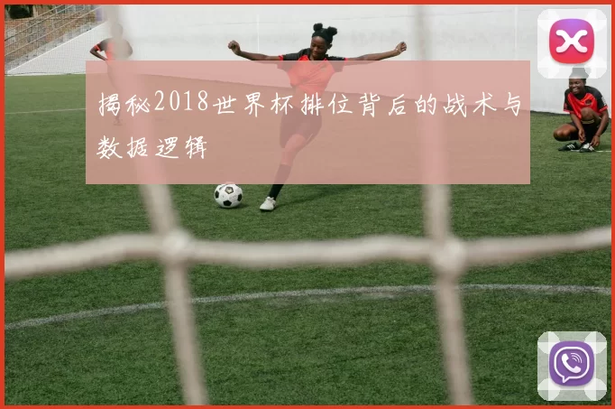 揭秘2018世界杯排位背后的战术与数据逻辑