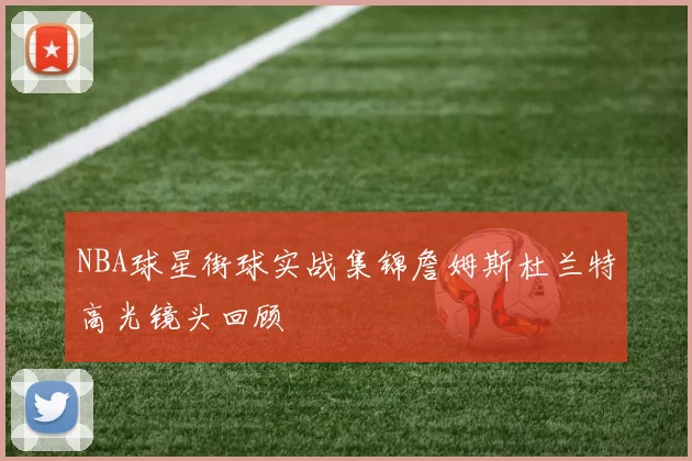 NBA球星街球实战集锦詹姆斯杜兰特高光镜头回顾