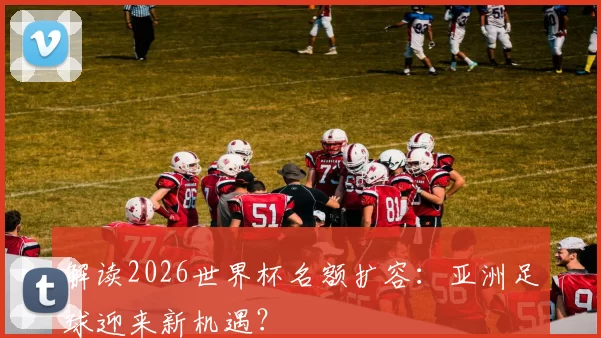解读2026世界杯名额扩容：亚洲足球迎来新机遇？