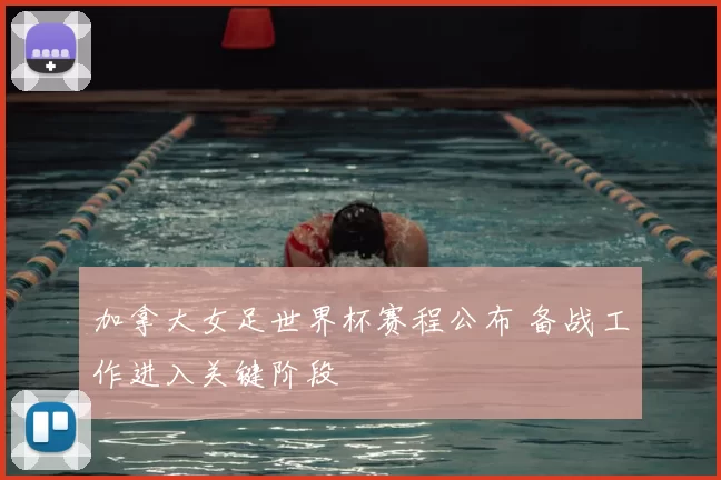 加拿大女足世界杯赛程公布 备战工作进入关键阶段