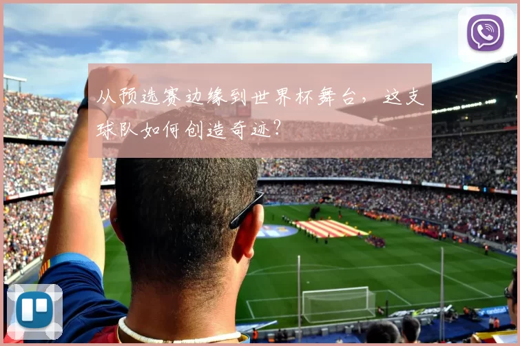 从预选赛边缘到世界杯舞台，这支球队如何创造奇迹？