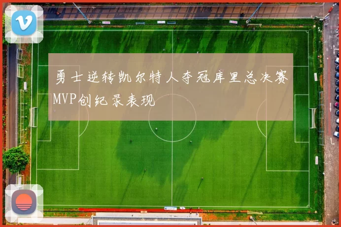 勇士逆转凯尔特人夺冠库里总决赛MVP创纪录表现