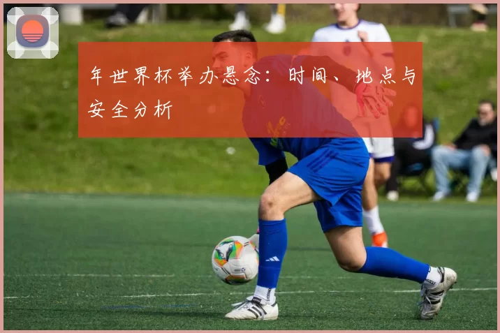 年世界杯举办悬念:时间、地点与安全分析