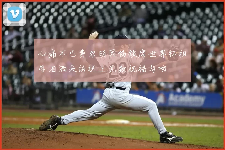 心痛不已费尔明因伤缺席世界杯祖母泪洒采访送上无数祝福与吻