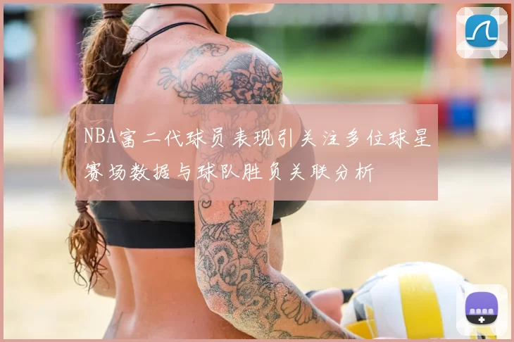 NBA富二代球员表现引关注多位球星赛场数据与球队胜负关联分析