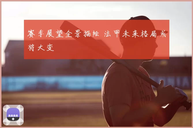 赛季展望全景描绘 法甲未来格局或将大变