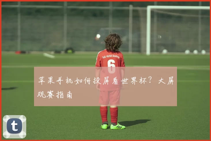 苹果手机如何投屏看世界杯？大屏观赛指南