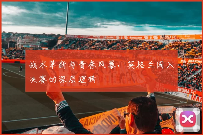战术革新与青春风暴，英格兰闯入决赛的深层逻辑