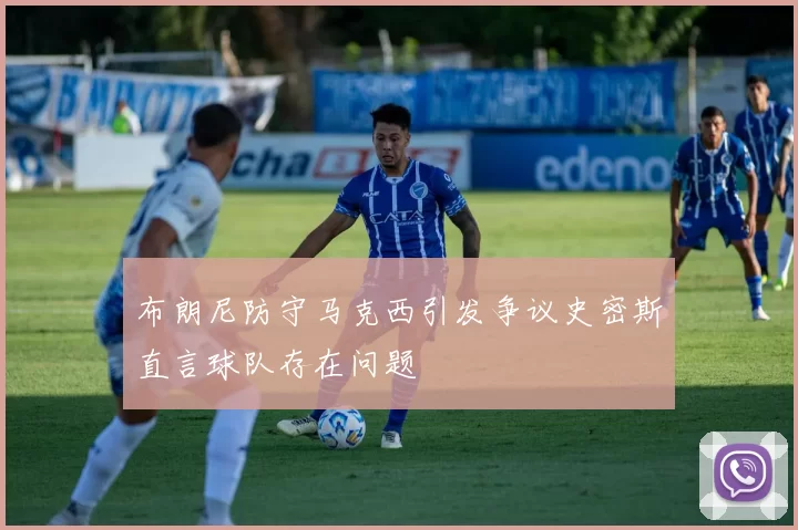布朗尼防守马克西引发争议史密斯直言球队存在问题