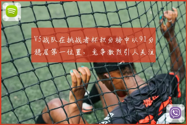 V5战队在挑战者杯积分榜中以91分稳居第一位置，竞争激烈引人关注