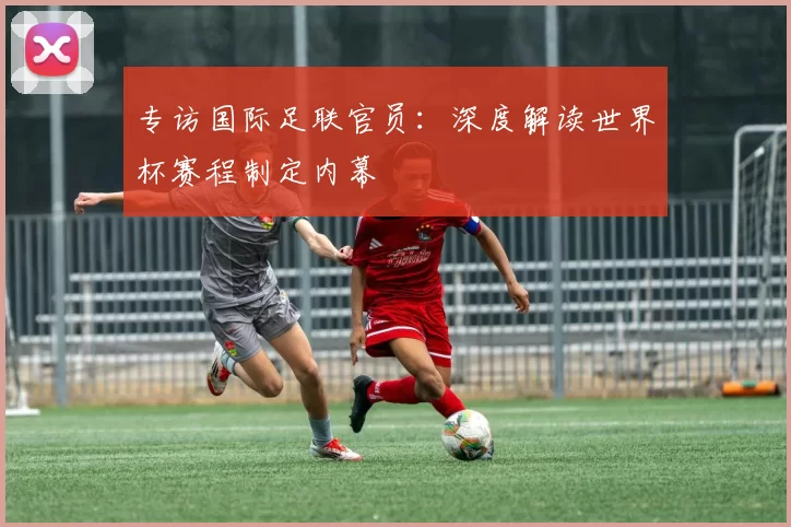 专访国际足联官员：深度解读世界杯赛程制定内幕