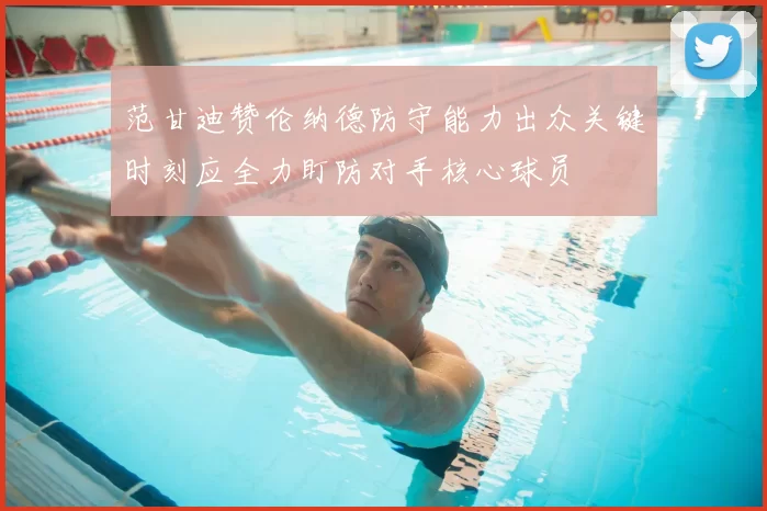 范甘迪赞伦纳德防守能力出众关键时刻应全力盯防对手核心球员