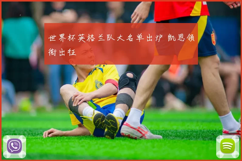 世界杯英格兰队大名单出炉 凯恩领衔出征