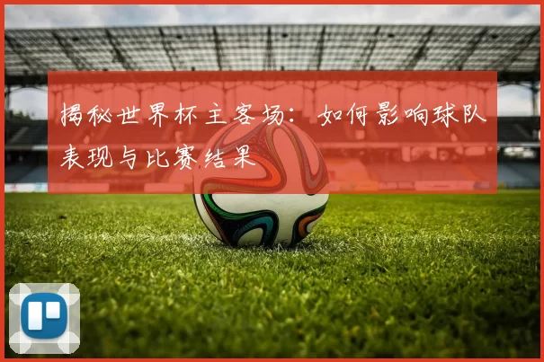 揭秘世界杯主客场：如何影响球队表现与比赛结果
