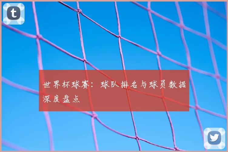 世界杯球赛：球队排名与球员数据深度盘点