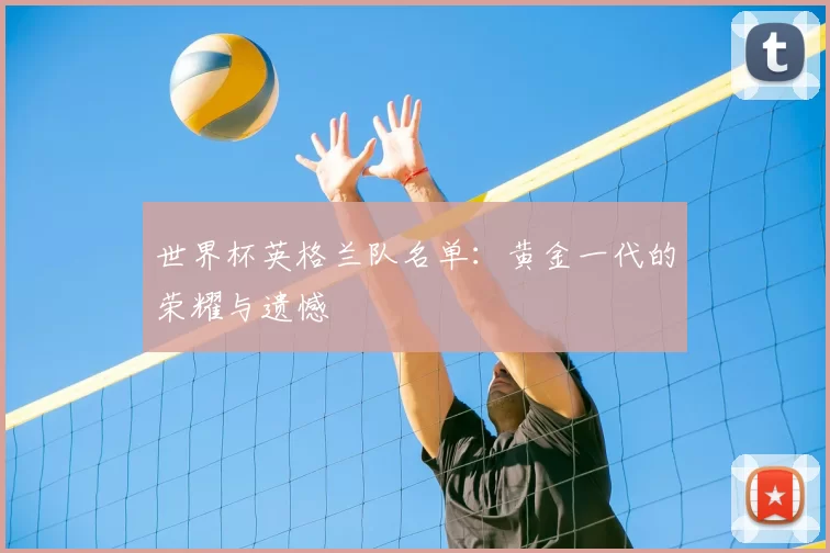 世界杯英格兰队名单:黄金一代的荣耀与遗憾