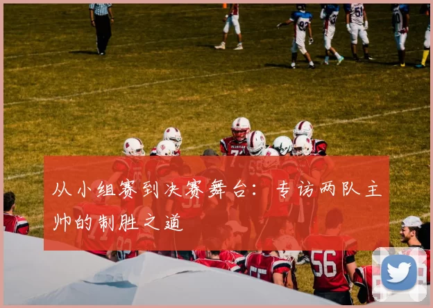 从小组赛到决赛舞台：专访两队主帅的制胜之道