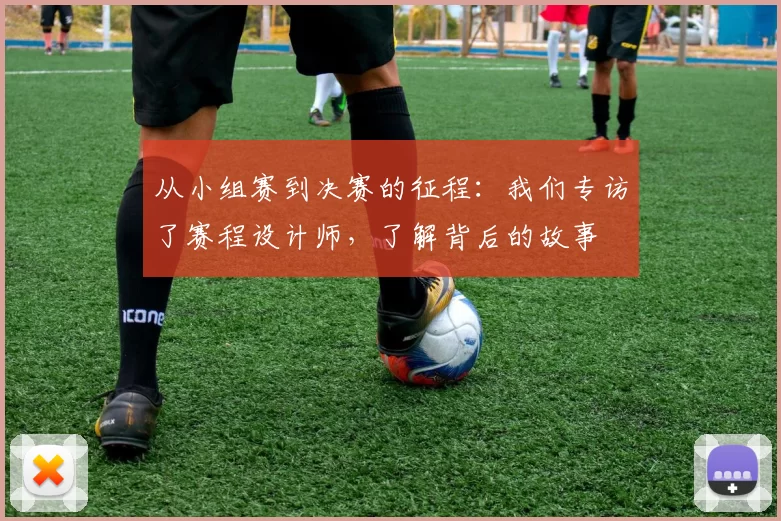 从小组赛到决赛的征程:我们专访了赛程设计师,了解背后的故事