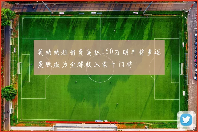 奥纳纳租借费高达150万明年将重返曼联成为全球收入前十门将