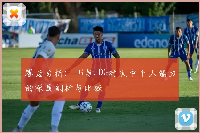 赛后分析:IG与JDG对决中个人能力的深度剖析与比较