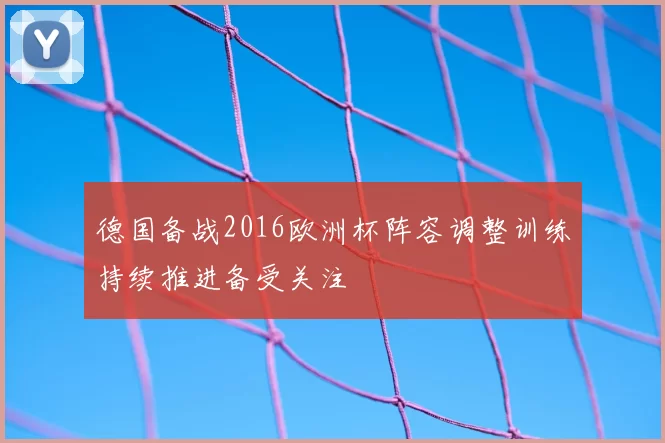 德国备战2016欧洲杯阵容调整训练持续推进备受关注