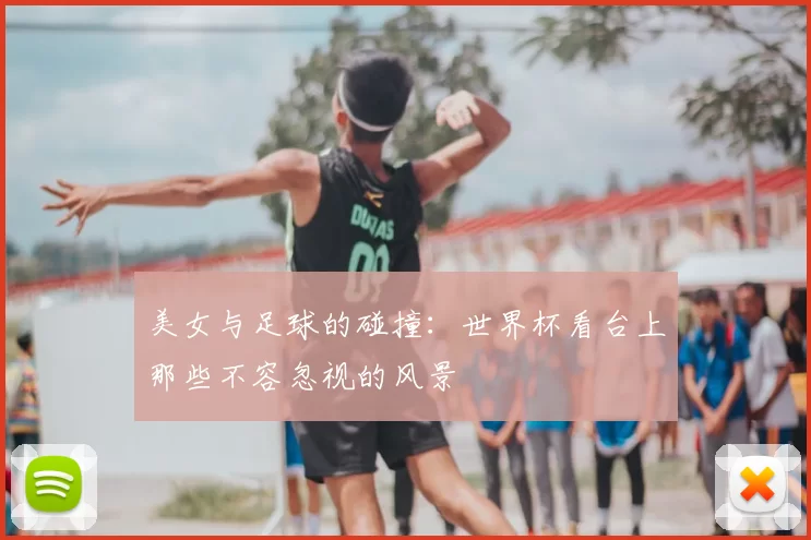 美女与足球的碰撞：世界杯看台上那些不容忽视的风景