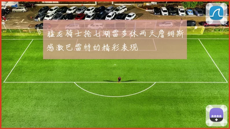 猛龙骑士抢七湖雷多休两天詹姆斯感激巴雷特的精彩表现