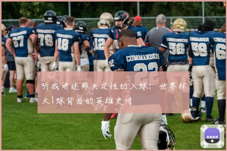 听我讲述那决定性的入球：世界杯大1球背后的英雄史诗