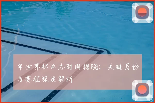 年世界杯举办时间揭晓：关键月份与赛程深度解析