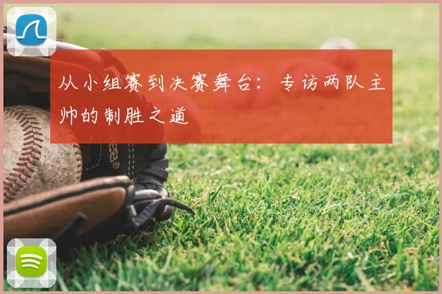 从小组赛到决赛舞台:专访两队主帅的制胜之道